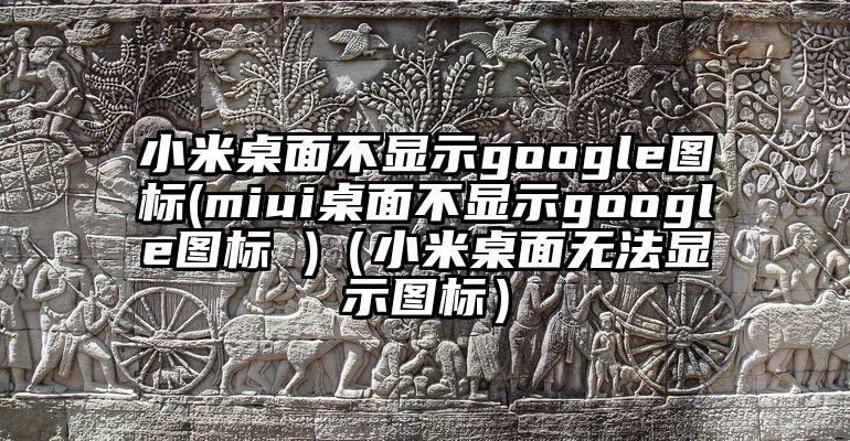 小米桌面不显示google图标(miui桌面不显示google图标 )（小米桌面无法显示图标）
