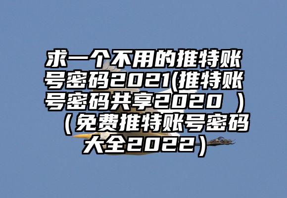 求一个不用的推特账号密码2021(推特账号密码共享2020 )（免费推特账号密码大全2022）