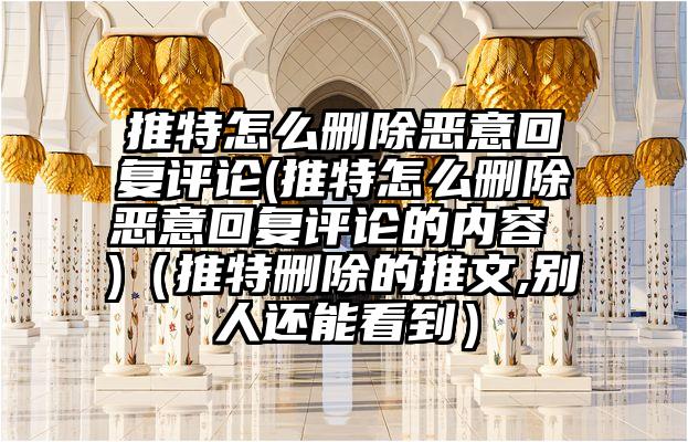 推特怎么删除恶意回复评论(推特怎么删除恶意回复评论的内容 )（推特删除的推文,别人还能看到）
