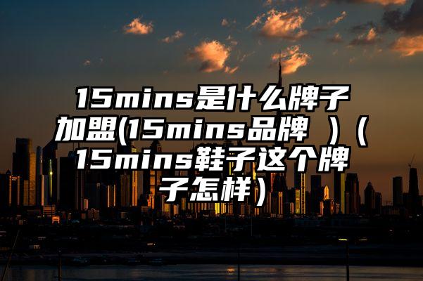 15mins是什么牌子加盟(15mins品牌 )（15mins鞋子这个牌子怎样）