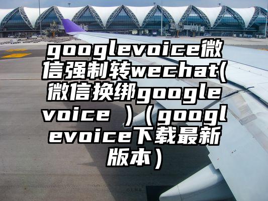 googlevoice微信强制转wechat(微信换绑googlevoice )（googlevoice下载最新版本）