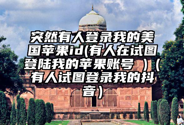 突然有人登录我的美国苹果id(有人在试图登陆我的苹果账号 )（有人试图登录我的抖音）