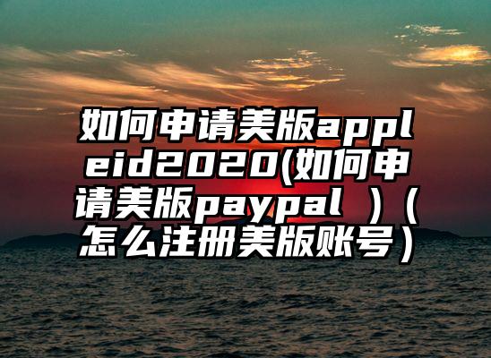 如何申请美版appleid2020(如何申请美版paypal )（怎么注册美版账号）