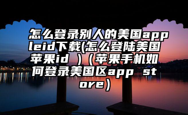 怎么登录别人的美国appleid下载(怎么登陆美国苹果id )（苹果手机如何登录美国区app store）