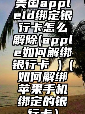 美国appleid绑定银行卡怎么解除(apple如何解绑银行卡 )(如何解绑苹果手机绑定的银行卡)