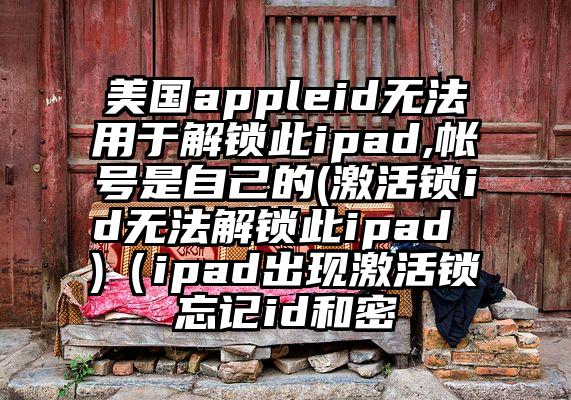 美国appleid无法用于解锁此ipad,帐号是自己的(激活锁id无法解锁此ipad )（ipad出现激活锁忘记id和密