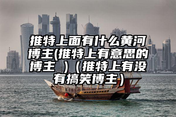 推特上面有什么黄河博主(推特上有意思的博主 )（推特上有没有搞笑博主）