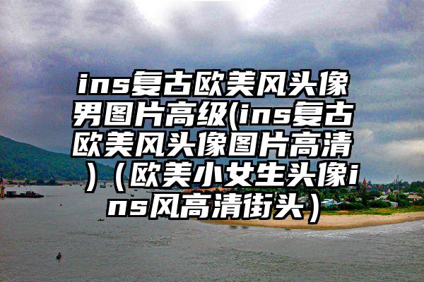 ins复古欧美风头像男图片高级(ins复古欧美风头像图片高清 )（欧美小女生头像ins风高清街头）