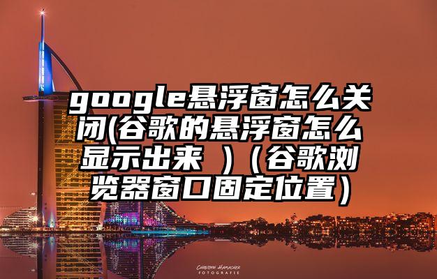 google悬浮窗怎么关闭(谷歌的悬浮窗怎么显示出来 )（谷歌浏览器窗口固定位置）