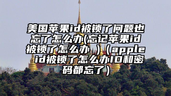 美国苹果id被锁了问题也忘了怎么办(忘记苹果id被锁了怎么办 )（apple id被锁了怎么办ID和密码都忘了）