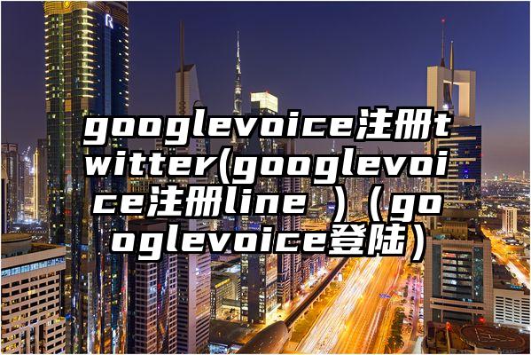 googlevoice注册twitter(googlevoice注册line )(googlevoice登陆)