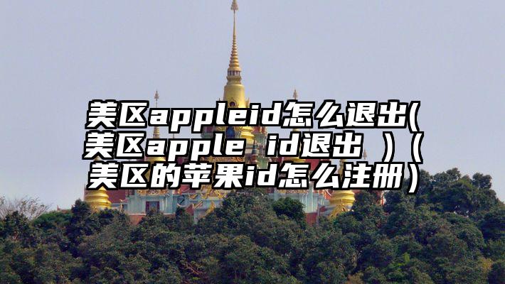 美区appleid怎么退出(美区apple id退出 )（美区的苹果id怎么注册）
