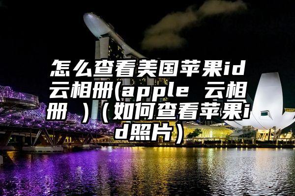 怎么查看美国苹果id云相册(apple 云相册 )（如何查看苹果id照片）
