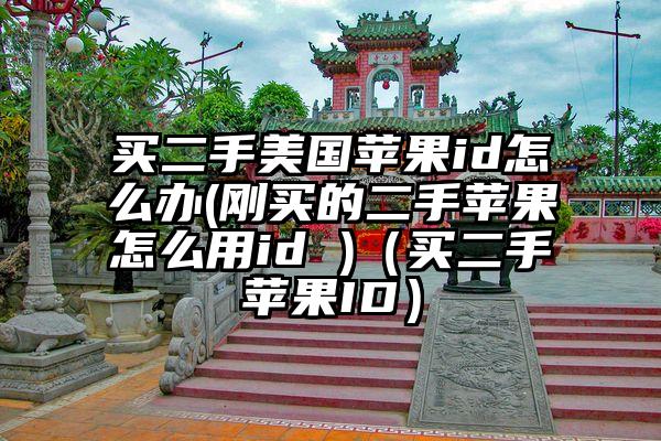买二手美国苹果id怎么办(刚买的二手苹果怎么用id )（买二手苹果ID）