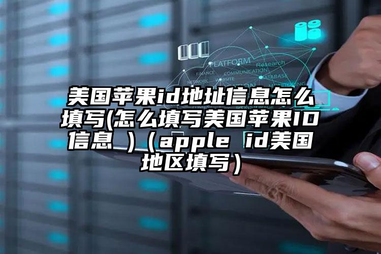 美国苹果id地址信息怎么填写(怎么填写美国苹果ID信息 )（apple id美国地区填写）
