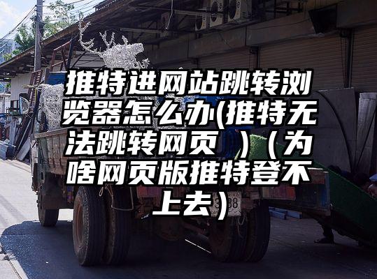 推特进网站跳转浏览器怎么办(推特无法跳转网页 )(为啥网页版推特登不上去)