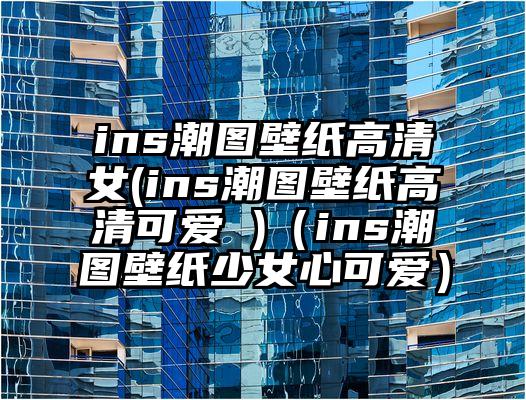 ins潮图壁纸高清女(ins潮图壁纸高清可爱 )（ins潮图壁纸少女心可爱）