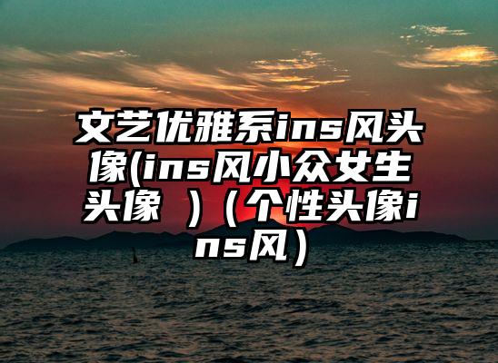 文艺优雅系ins风头像(ins风小众女生头像 )（个性头像ins风）