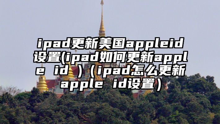 ipad更新美国appleid设置(ipad如何更新apple id )(ipad怎么更新apple id设置)