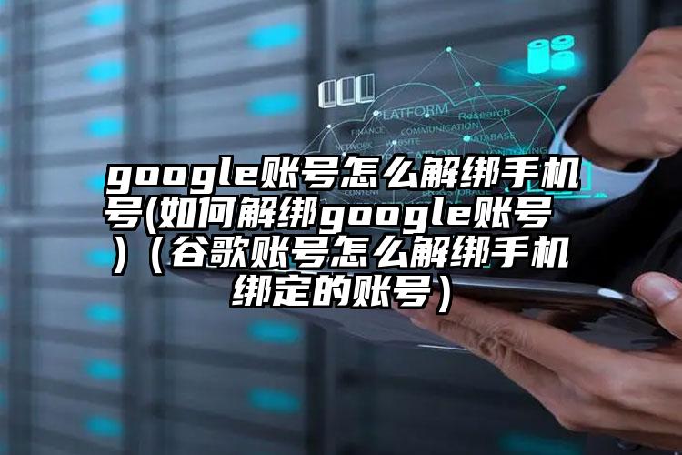 google账号怎么解绑手机号(如何解绑google账号 )（谷歌账号怎么解绑手机绑定的账号）
