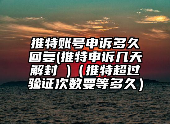 推特账号申诉多久回复(推特申诉几天解封 )（推特超过验证次数要等多久）