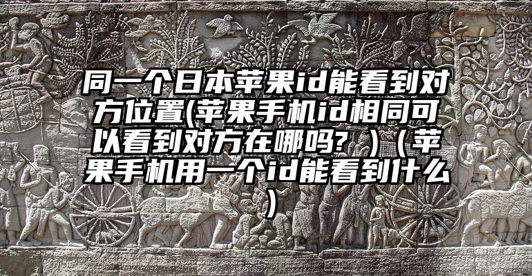 同一个日本苹果id能看到对方位置(苹果手机id相同可以看到对方在哪吗? )（苹果手机用一个id能看到什么）