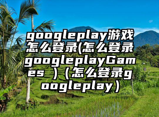 googleplay游戏怎么登录(怎么登录googleplayGames )（怎么登录googleplay）