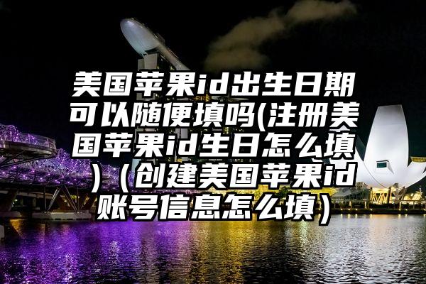 美国苹果id出生日期可以随便填吗(注册美国苹果id生日怎么填 )（创建美国苹果id账号信息怎么填）