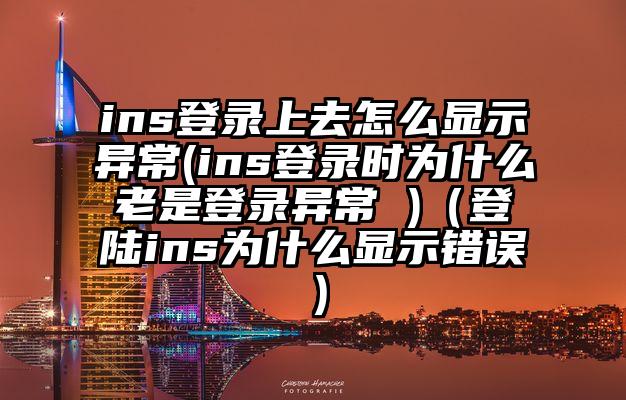 ins登录上去怎么显示异常(ins登录时为什么老是登录异常 )（登陆ins为什么显示错误）