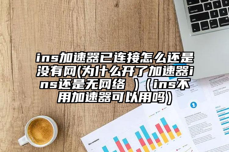 ins加速器已连接怎么还是没有网(为什么开了加速器ins还是无网络 )（ins不用加速器可以用吗）