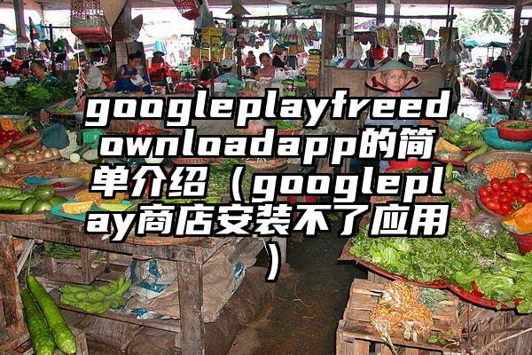 googleplayfreedownloadapp的简单介绍（googleplay商店安装不了应用）