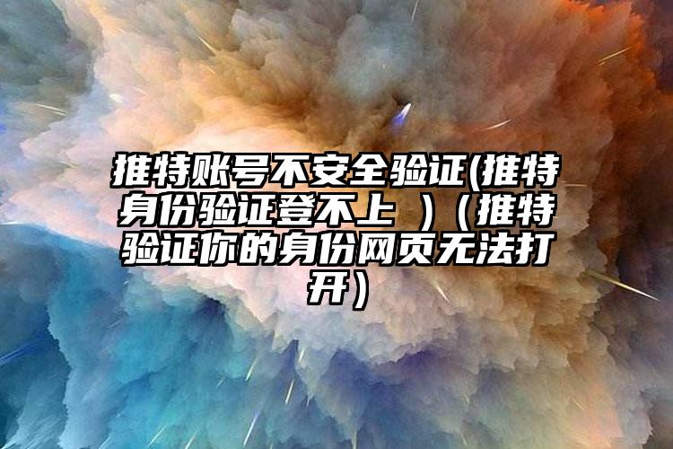 推特账号不安全验证(推特身份验证登不上 )（推特验证你的身份网页无法打开）