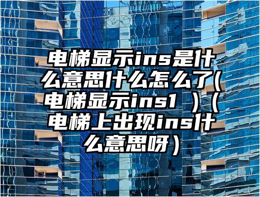电梯显示ins是什么意思什么怎么了(电梯显示ins1 )（电梯上出现ins什么意思呀）