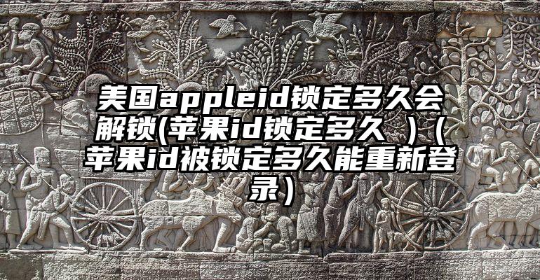 美国appleid锁定多久会解锁(苹果id锁定多久 )（苹果id被锁定多久能重新登录）