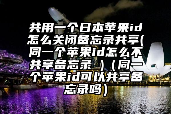 共用一个日本苹果id怎么关闭备忘录共享(同一个苹果id怎么不共享备忘录 )（同一个苹果id可以共享备忘录吗）