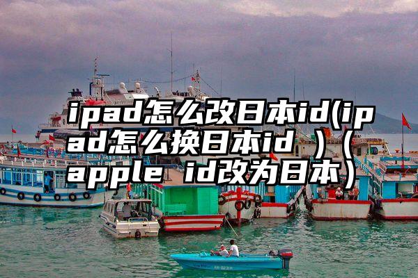 ipad怎么改日本id(ipad怎么换日本id )（apple id改为日本）