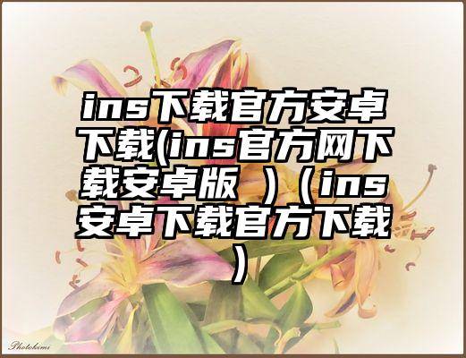 ins下载官方安卓下载(ins官方网下载安卓版 )（ins安卓下载官方下载）