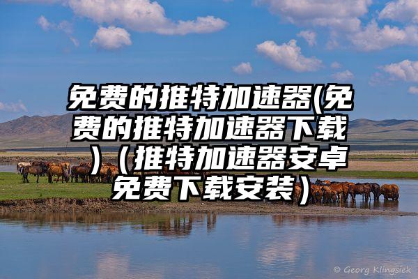 免费的推特加速器(免费的推特加速器下载 )（推特加速器安卓免费下载安装）