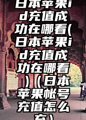 日本苹果id充值成功在哪看(日本苹果id充值成功在哪看 )（日本苹果帐号充值怎么充）