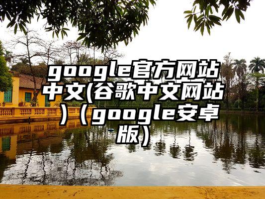 google官方网站中文(谷歌中文网站 )（google安卓版）