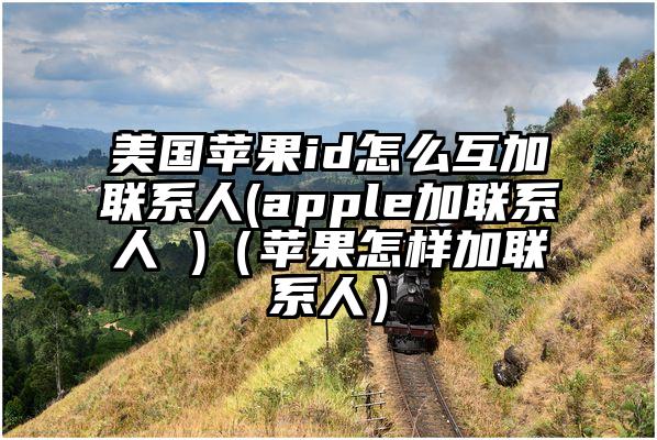 美国苹果id怎么互加联系人(apple加联系人 )（苹果怎样加联系人）
