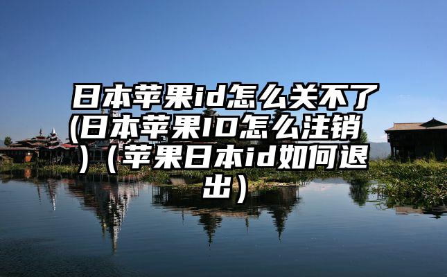 日本苹果id怎么关不了(日本苹果ID怎么注销 )（苹果日本id如何退出）
