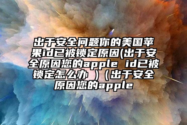 出于安全问题你的美国苹果id已被锁定原因(出于安全原因您的apple id已被锁定怎么办 )（出于安全原因您的apple