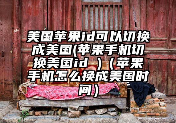 美国苹果id可以切换成美国(苹果手机切换美国id )（苹果手机怎么换成美国时间）