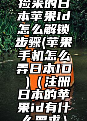 捡来的日本苹果id怎么解锁步骤(苹果手机怎么弄日本ID )（注册日本的苹果id有什么要求）