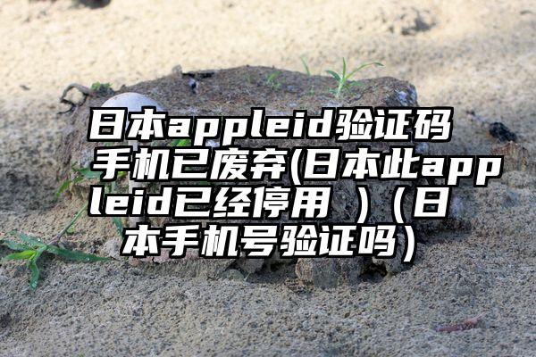 日本appleid验证码手机已废弃(日本此appleid已经停用 )（日本手机号验证吗）