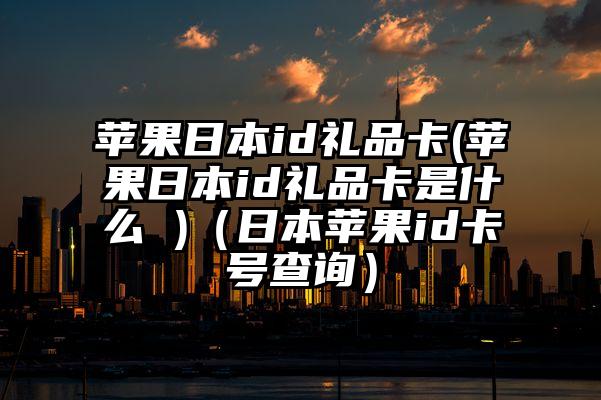 苹果日本id礼品卡(苹果日本id礼品卡是什么 )（日本苹果id卡号查询）