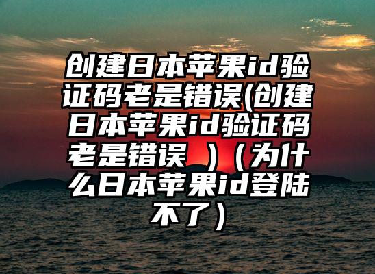 创建日本苹果id验证码老是错误(创建日本苹果id验证码老是错误 )（为什么日本苹果id登陆不了）
