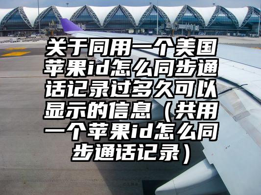 关于同用一个美国苹果id怎么同步通话记录过多久可以显示的信息（共用一个苹果id怎么同步通话记录）