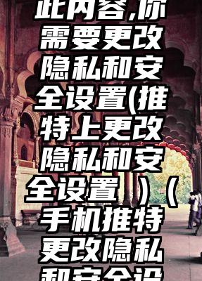 推特查看此内容,你需要更改隐私和安全设置(推特上更改隐私和安全设置 )（手机推特更改隐私和安全设置怎么改）